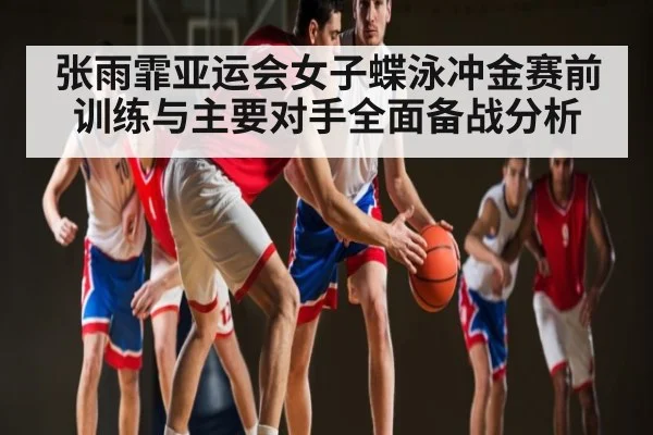 张雨霏亚运会女子蝶泳冲金赛前训练与主要对手全面备战分析